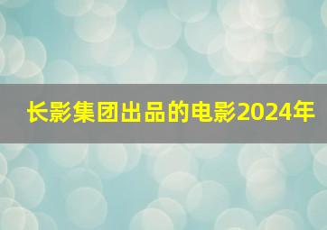 长影集团出品的电影2024年