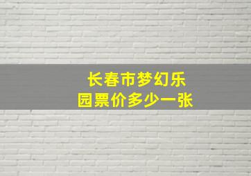 长春市梦幻乐园票价多少一张