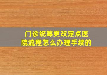 门诊统筹更改定点医院流程怎么办理手续的