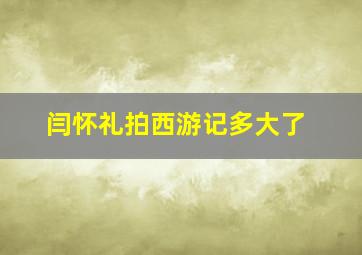 闫怀礼拍西游记多大了