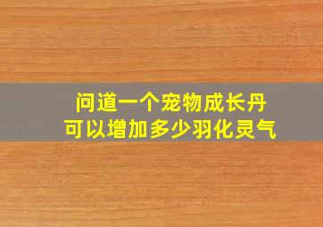 问道一个宠物成长丹可以增加多少羽化灵气