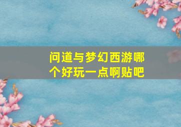 问道与梦幻西游哪个好玩一点啊贴吧