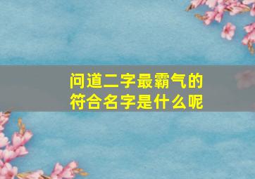 问道二字最霸气的符合名字是什么呢