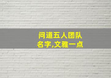 问道五人团队名字,文雅一点