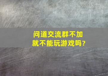 问道交流群不加就不能玩游戏吗?