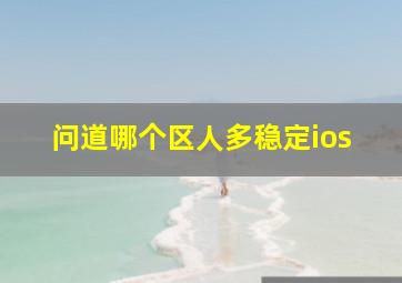 问道哪个区人多稳定ios