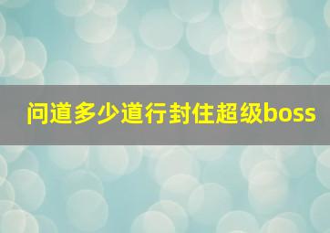 问道多少道行封住超级boss