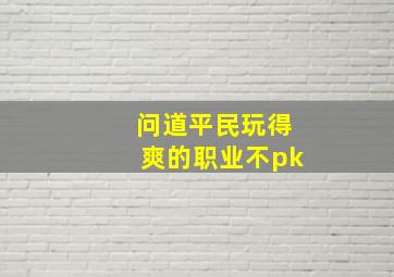 问道平民玩得爽的职业不pk