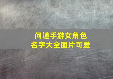 问道手游女角色名字大全图片可爱