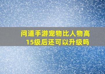 问道手游宠物比人物高15级后还可以升级吗