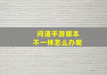 问道手游版本不一样怎么办呢