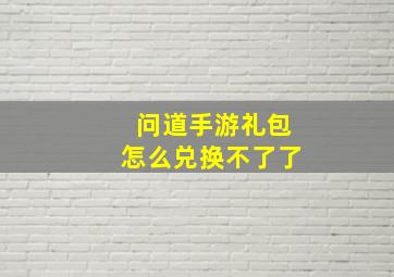 问道手游礼包怎么兑换不了了