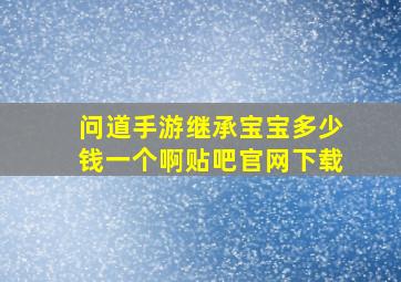 问道手游继承宝宝多少钱一个啊贴吧官网下载