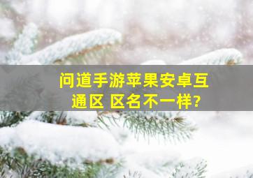 问道手游苹果安卓互通区 区名不一样?