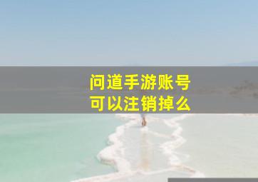 问道手游账号可以注销掉么