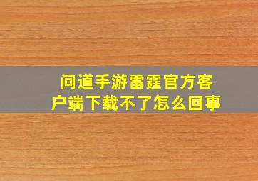 问道手游雷霆官方客户端下载不了怎么回事