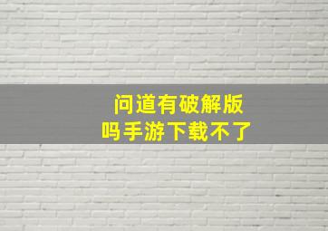 问道有破解版吗手游下载不了