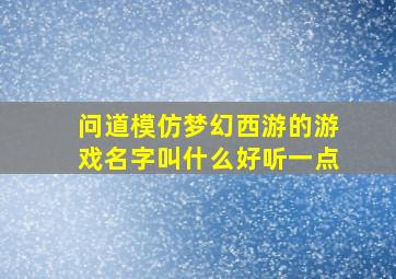 问道模仿梦幻西游的游戏名字叫什么好听一点