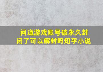 问道游戏账号被永久封闭了可以解封吗知乎小说