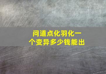 问道点化羽化一个变异多少钱能出