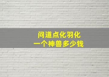 问道点化羽化一个神兽多少钱