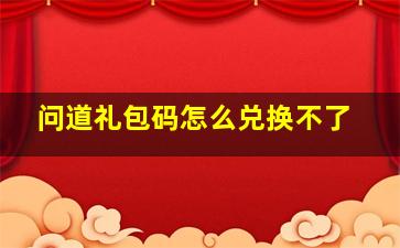 问道礼包码怎么兑换不了