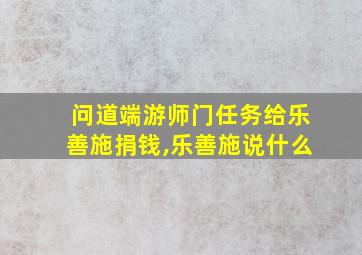 问道端游师门任务给乐善施捐钱,乐善施说什么