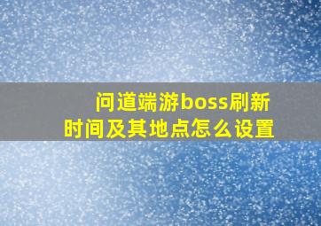 问道端游boss刷新时间及其地点怎么设置