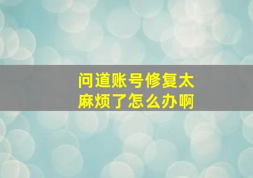 问道账号修复太麻烦了怎么办啊