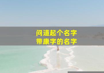 问道起个名字带康字的名字