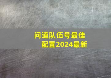 问道队伍号最佳配置2024最新