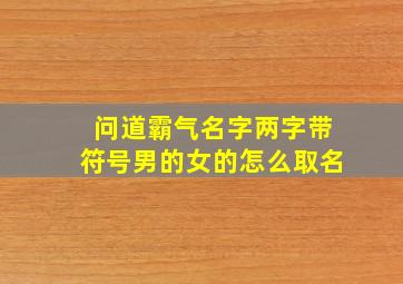 问道霸气名字两字带符号男的女的怎么取名