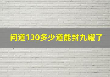 问道130多少道能封九耀了