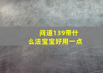 问道139带什么法宝宝好用一点