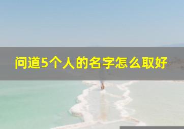 问道5个人的名字怎么取好