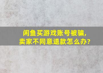 闲鱼买游戏账号被骗,卖家不同意退款怎么办?