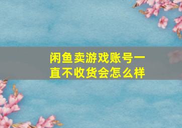 闲鱼卖游戏账号一直不收货会怎么样