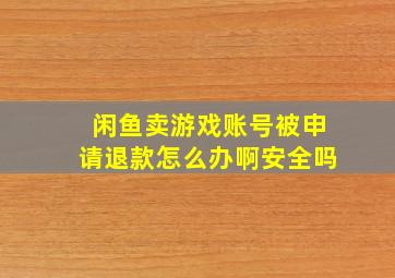 闲鱼卖游戏账号被申请退款怎么办啊安全吗