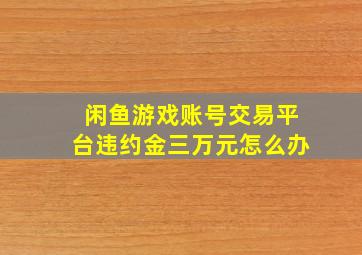 闲鱼游戏账号交易平台违约金三万元怎么办