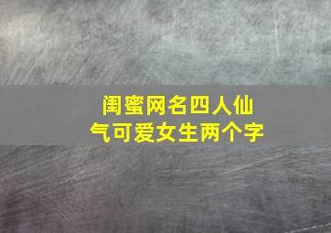 闺蜜网名四人仙气可爱女生两个字