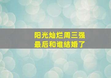 阳光灿烂周三强最后和谁结婚了