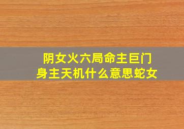 阴女火六局命主巨门身主天机什么意思蛇女