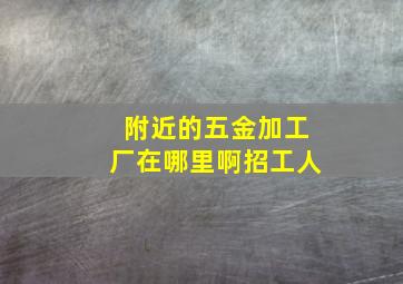 附近的五金加工厂在哪里啊招工人