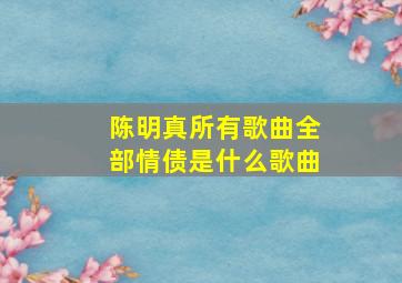 陈明真所有歌曲全部情债是什么歌曲