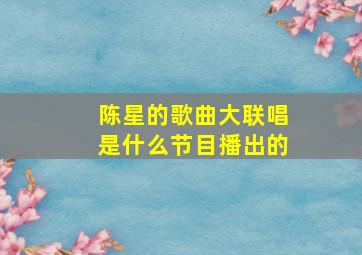 陈星的歌曲大联唱是什么节目播出的