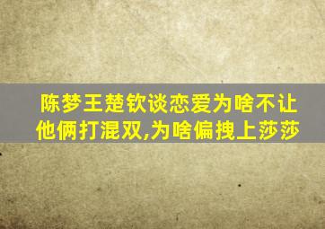 陈梦王楚钦谈恋爱为啥不让他俩打混双,为啥偏拽上莎莎