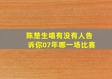 陈楚生唱有没有人告诉你07年哪一场比赛