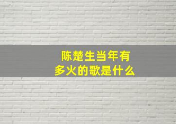 陈楚生当年有多火的歌是什么