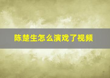 陈楚生怎么演戏了视频