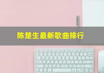 陈楚生最新歌曲排行